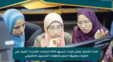 لماذا تشترط بعض كليات تنسيق 2025 اختبارات القدرات؟ تعرف على الكليات وطريقة الحجز وخطوات التسجيل الإلكتروني